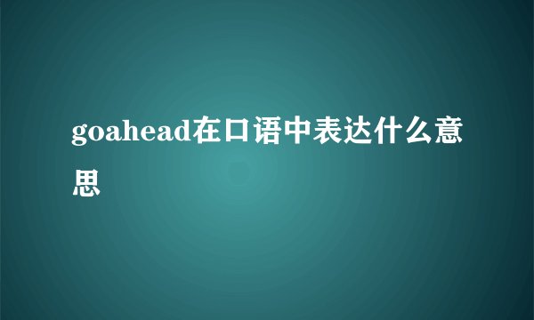 goahead在口语中表达什么意思