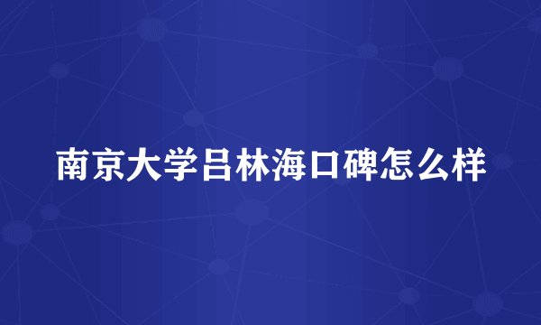 南京大学吕林海口碑怎么样