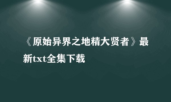 《原始异界之地精大贤者》最新txt全集下载