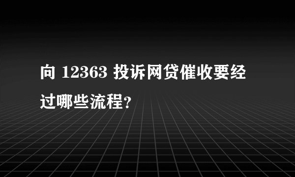 向 12363 投诉网贷催收要经过哪些流程？
