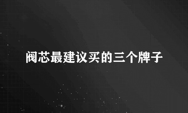 阀芯最建议买的三个牌子