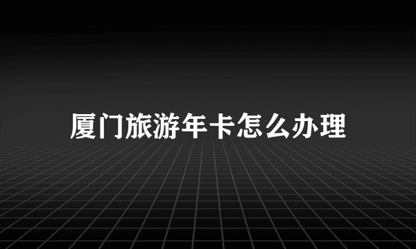 厦门旅游年卡怎么办理