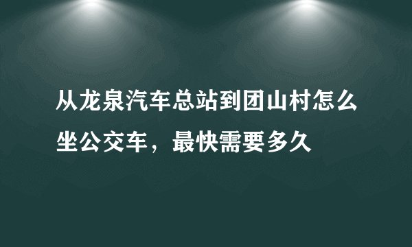 从龙泉汽车总站到团山村怎么坐公交车，最快需要多久
