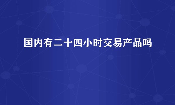 国内有二十四小时交易产品吗
