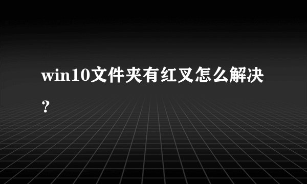 win10文件夹有红叉怎么解决？