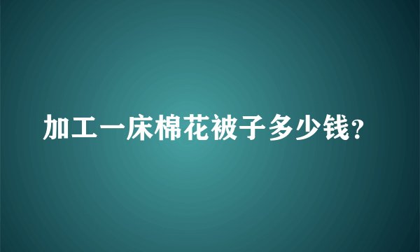 加工一床棉花被子多少钱？