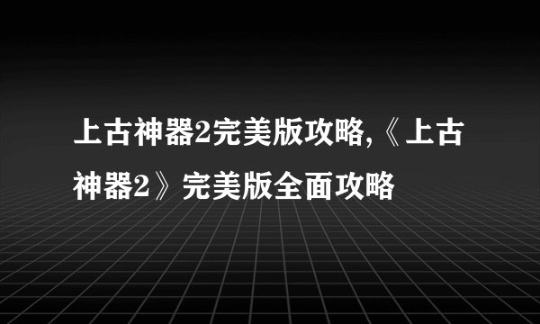 上古神器2完美版攻略,《上古神器2》完美版全面攻略