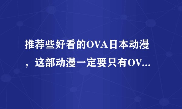 推荐些好看的OVA日本动漫，这部动漫一定要只有OVA或者是先出OVA后出TV的