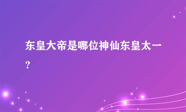 东皇大帝是哪位神仙东皇太一？