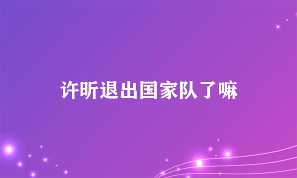 许昕退出国家队了嘛