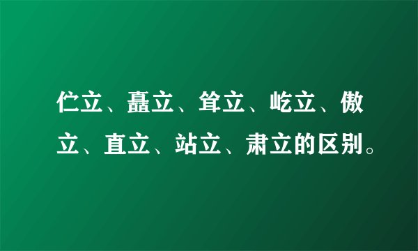 伫立、矗立、耸立、屹立、傲立、直立、站立、肃立的区别。