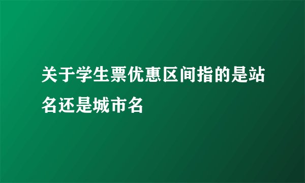 关于学生票优惠区间指的是站名还是城市名