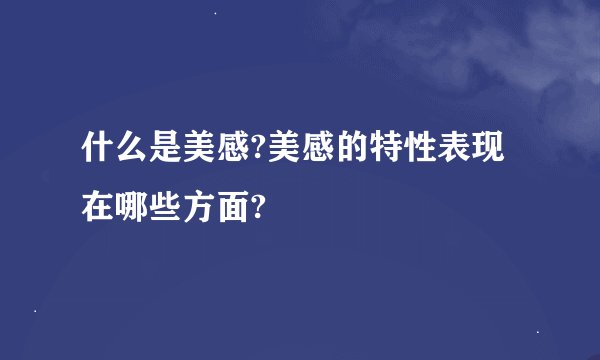 什么是美感?美感的特性表现在哪些方面?