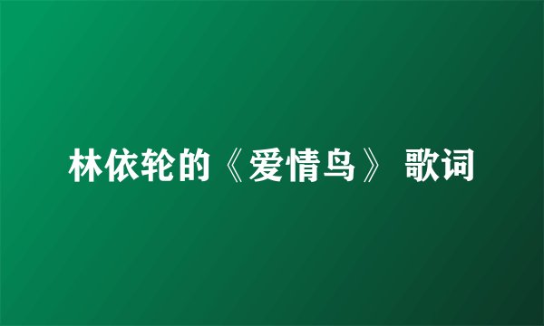 林依轮的《爱情鸟》 歌词