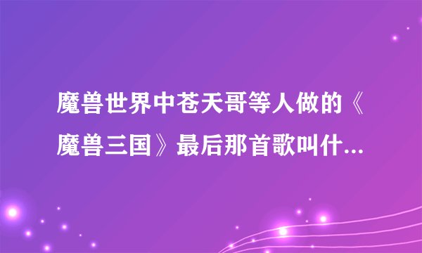 魔兽世界中苍天哥等人做的《魔兽三国》最后那首歌叫什么?还是原创的?