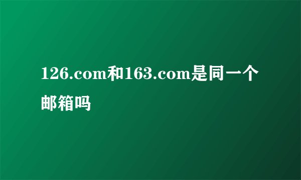 126.com和163.com是同一个邮箱吗
