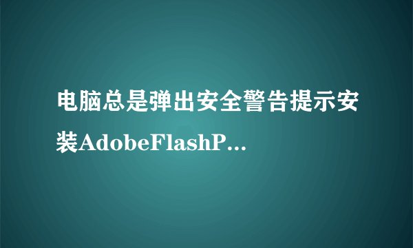 电脑总是弹出安全警告提示安装AdobeFlashPlayer的彻底解决方法