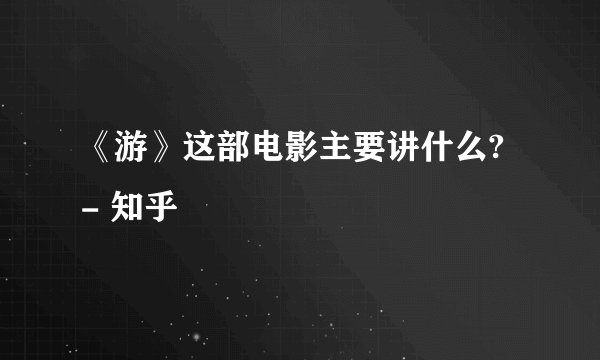 《游》这部电影主要讲什么? - 知乎