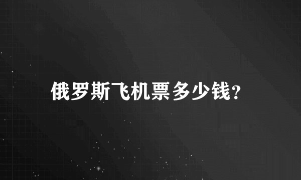 俄罗斯飞机票多少钱？