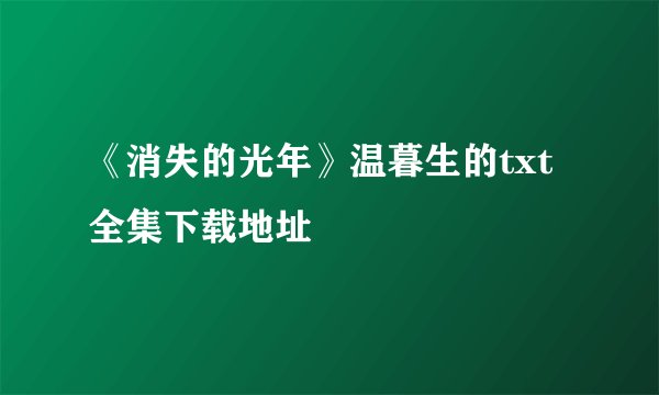 《消失的光年》温暮生的txt全集下载地址