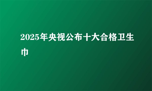 2025年央视公布十大合格卫生巾