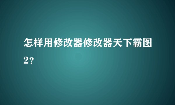 怎样用修改器修改器天下霸图2？