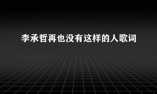 李承哲再也没有这样的人歌词