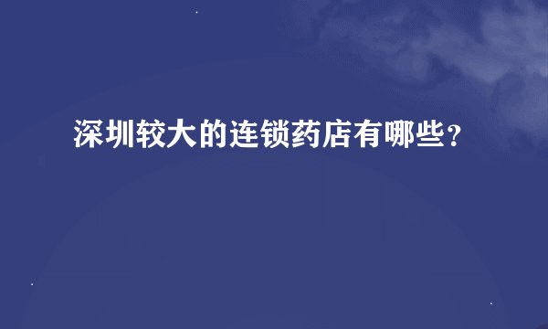 深圳较大的连锁药店有哪些？