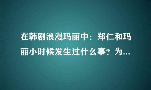 在韩剧浪漫玛丽中：郑仁和玛丽小时候发生过什么事？为什么郑仁的父亲一定要郑仁娶玛丽？