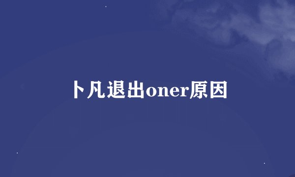 卜凡退出oner原因