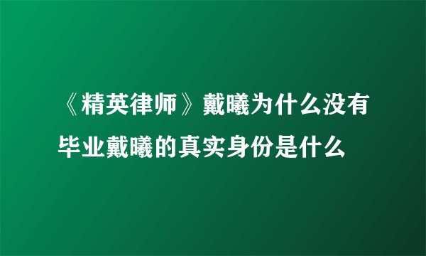 《精英律师》戴曦为什么没有毕业戴曦的真实身份是什么