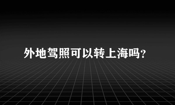 外地驾照可以转上海吗？