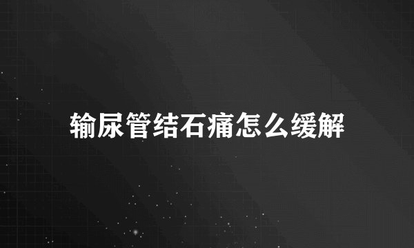 输尿管结石痛怎么缓解