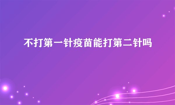 不打第一针疫苗能打第二针吗