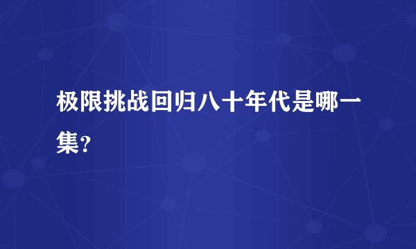 极限挑战回归八十年代是哪一集?