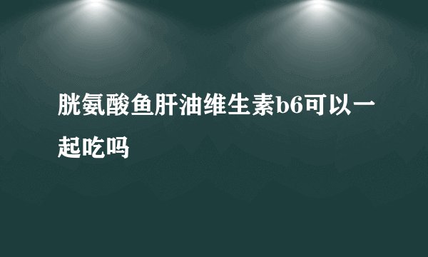 胱氨酸鱼肝油维生素b6可以一起吃吗