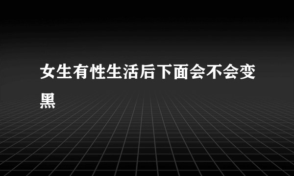 女生有性生活后下面会不会变黑