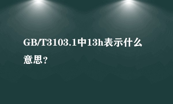 GB/T3103.1中13h表示什么意思？