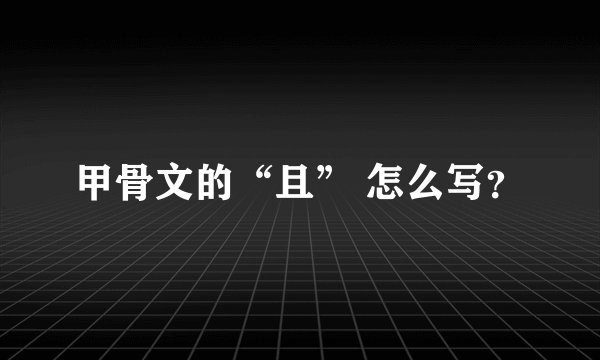 甲骨文的“且” 怎么写？