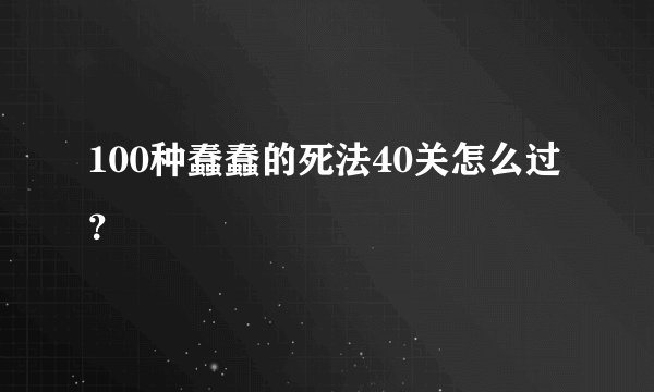100种蠢蠢的死法40关怎么过？