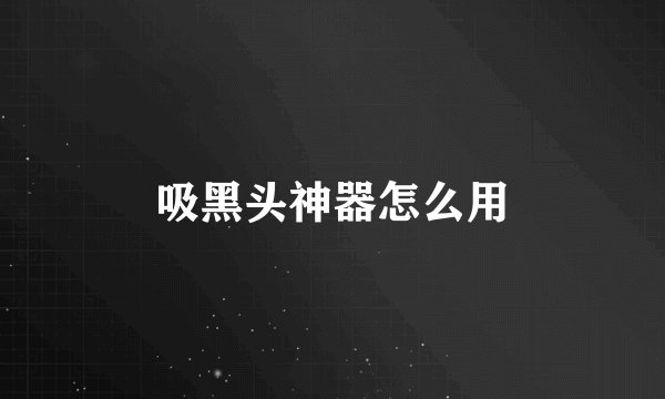 吸黑头神器怎么用