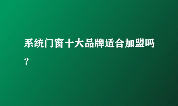 系统门窗十大品牌适合加盟吗?