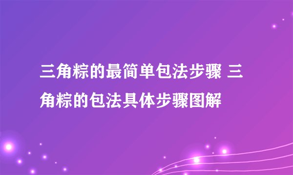 三角粽的最简单包法步骤 三角粽的包法具体步骤图解