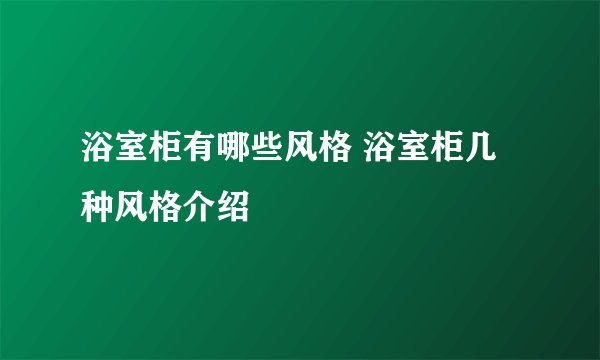 浴室柜有哪些风格 浴室柜几种风格介绍