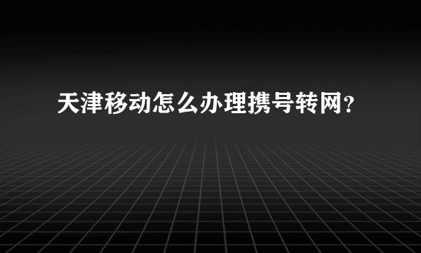 天津移动怎么办理携号转网？