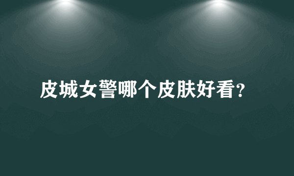 皮城女警哪个皮肤好看？