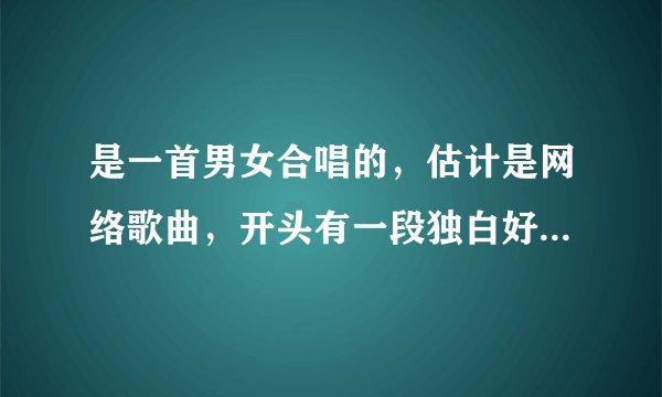 是一首男女合唱的，估计是网络歌曲，开头有一段独白好像。 ： 你说我不该不该XX你的温柔 你。”