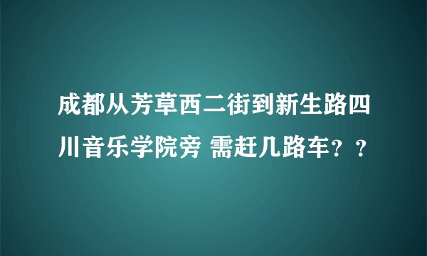 成都从芳草西二街到新生路四川音乐学院旁 需赶几路车??