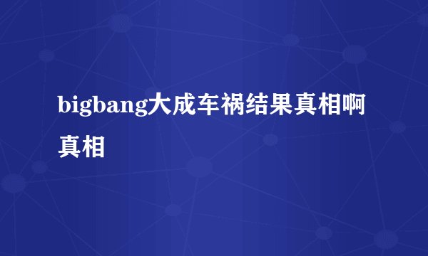 bigbang大成车祸结果真相啊真相