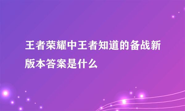 王者荣耀中王者知道的备战新版本答案是什么